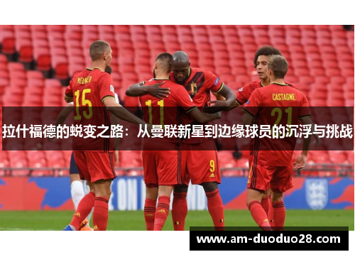 拉什福德的蜕变之路：从曼联新星到边缘球员的沉浮与挑战