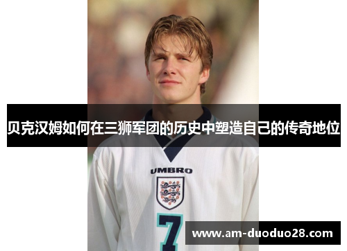 贝克汉姆如何在三狮军团的历史中塑造自己的传奇地位