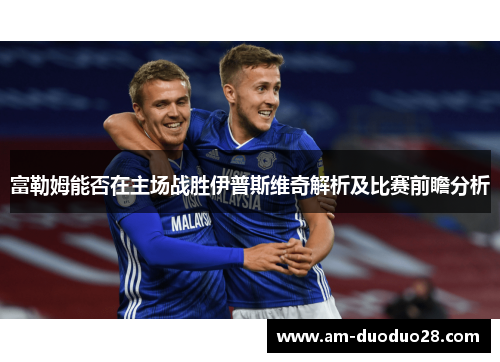 富勒姆能否在主场战胜伊普斯维奇解析及比赛前瞻分析