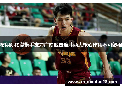 布朗孙铭徽携手发力广厦迎四连胜两大核心作用不可忽视 布朗孙铭徽携手发力广厦迎四连胜两大核心作用不可忽视