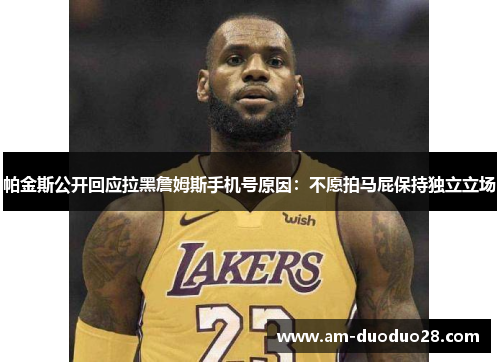 帕金斯公开回应拉黑詹姆斯手机号原因：不愿拍马屁保持独立立场