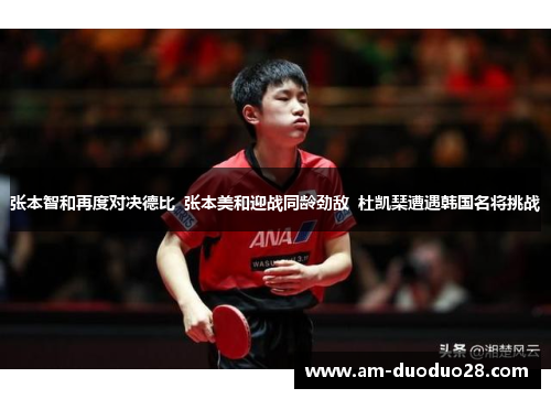 张本智和再度对决德比 张本美和迎战同龄劲敌 杜凯琹遭遇韩国名将挑战 张本智和再度对决德比 张本美和迎战同龄劲敌 杜凯琹遭遇韩国名将挑战