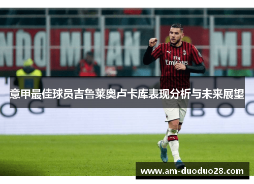 意甲最佳球员吉鲁莱奥卢卡库表现分析与未来展望 意甲最佳球员吉鲁莱奥卢卡库表现分析与未来展望