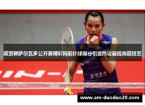 戴资颖萨尔瓦多公开赛精彩网前扑球得分引发热议展现高超技艺 戴资颖萨尔瓦多公开赛精彩网前扑球得分引发热议展现高超技艺