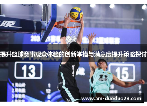提升篮球赛事观众体验的创新举措与满意度提升策略探讨 提升篮球赛事观众体验的创新举措与满意度提升策略探讨