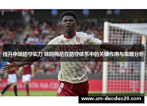 提升中场防守实力 琼阿梅尼在防守体系中的关键作用与策略分析 提升中场防守实力 琼阿梅尼在防守体系中的关键作用与策略分析