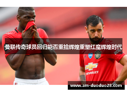曼联传奇球员回归能否重拾辉煌重塑红魔辉煌时代