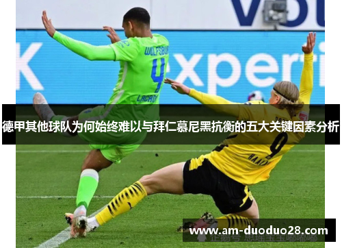 德甲其他球队为何始终难以与拜仁慕尼黑抗衡的五大关键因素分析