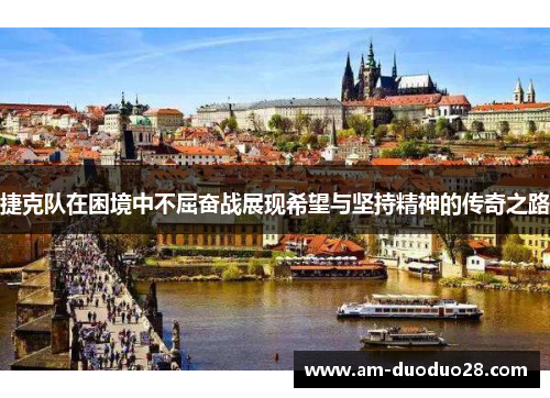 捷克队在困境中不屈奋战展现希望与坚持精神的传奇之路
