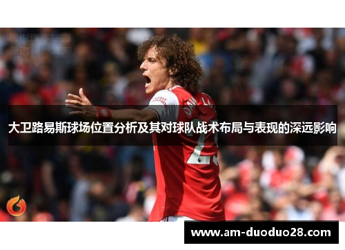 大卫路易斯球场位置分析及其对球队战术布局与表现的深远影响