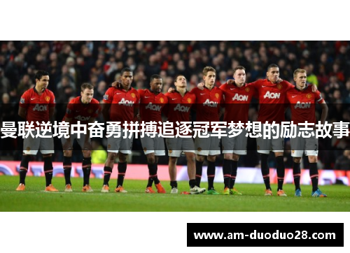曼联逆境中奋勇拼搏追逐冠军梦想的励志故事 曼联逆境中奋勇拼搏追逐冠军梦想的励志故事