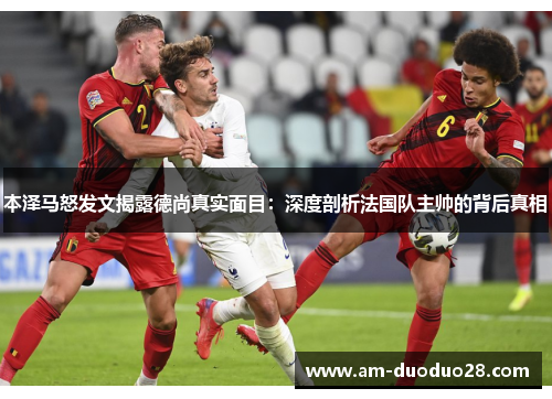 本泽马怒发文揭露德尚真实面目：深度剖析法国队主帅的背后真相