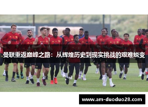 曼联重返巅峰之路：从辉煌历史到现实挑战的艰难蜕变