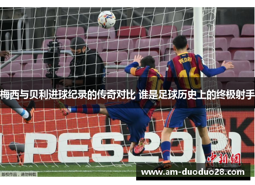 梅西与贝利进球纪录的传奇对比 谁是足球历史上的终极射手