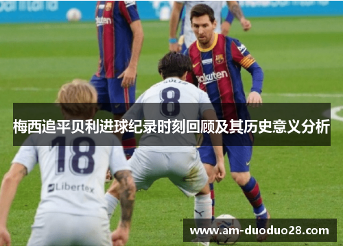 梅西追平贝利进球纪录时刻回顾及其历史意义分析 梅西追平贝利进球纪录时刻回顾及其历史意义分析