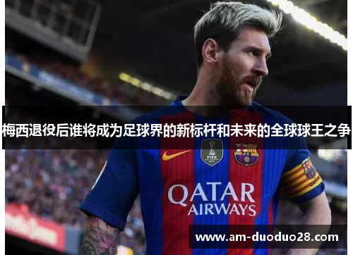 梅西退役后谁将成为足球界的新标杆和未来的全球球王之争