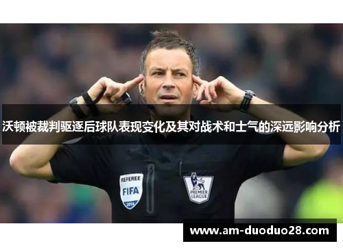 沃顿被裁判驱逐后球队表现变化及其对战术和士气的深远影响分析