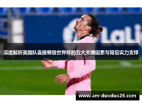 深度解析美国队直接晋级世界杯的五大关键因素与背后实力支撑 深度解析美国队直接晋级世界杯的五大关键因素与背后实力支撑