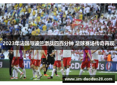 2023年法国与波兰激战四百分钟 足球赛场传奇再现 2023年法国与波兰激战四百分钟 足球赛场传奇再现