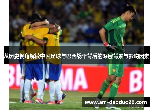 从历史视角解读中国足球与巴西战平背后的深层背景与影响因素 从历史视角解读中国足球与巴西战平背后的深层背景与影响因素