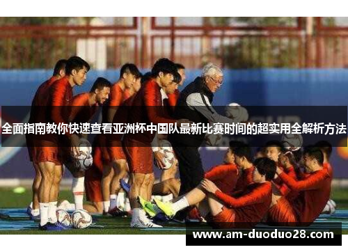 全面指南教你快速查看亚洲杯中国队最新比赛时间的超实用全解析方法 全面指南教你快速查看亚洲杯中国队最新比赛时间的超实用全解析方法