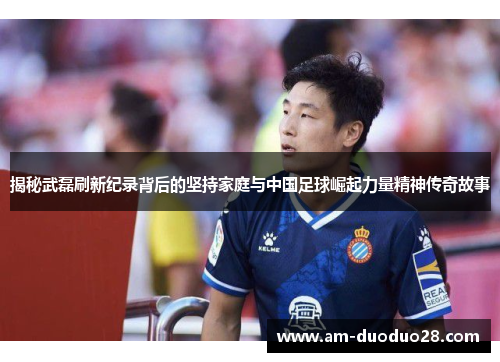 揭秘武磊刷新纪录背后的坚持家庭与中国足球崛起力量精神传奇故事 揭秘武磊刷新纪录背后的坚持家庭与中国足球崛起力量精神传奇故事