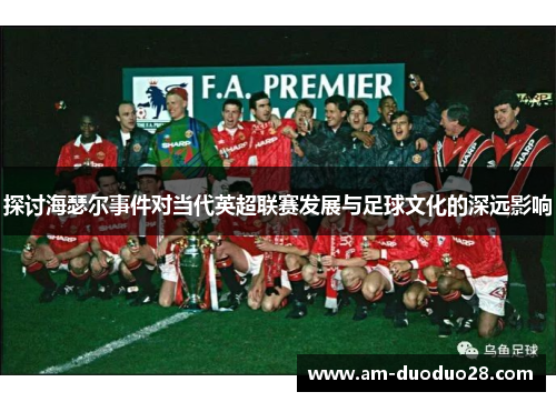 探讨海瑟尔事件对当代英超联赛发展与足球文化的深远影响 探讨海瑟尔事件对当代英超联赛发展与足球文化的深远影响