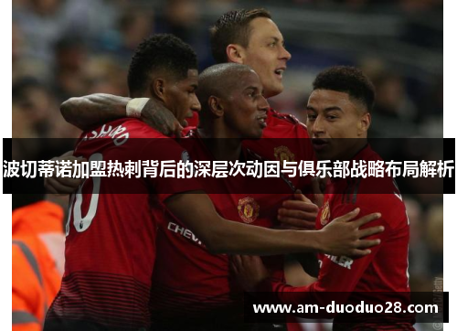 波切蒂诺加盟热刺背后的深层次动因与俱乐部战略布局解析