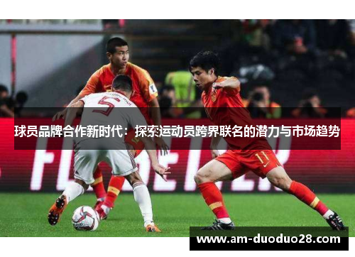 球员品牌合作新时代：探索运动员跨界联名的潜力与市场趋势