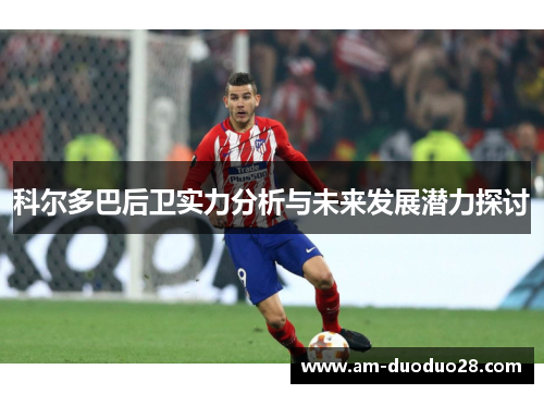 科尔多巴后卫实力分析与未来发展潜力探讨 科尔多巴后卫实力分析与未来发展潜力探讨