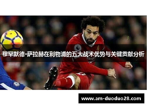 穆罕默德·萨拉赫在利物浦的五大战术优势与关键贡献分析 穆罕默德·萨拉赫在利物浦的五大战术优势与关键贡献分析