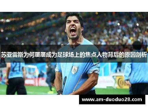 苏亚雷斯为何屡屡成为足球场上的焦点人物背后的原因剖析