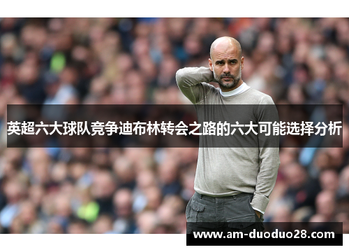 英超六大球队竞争迪布林转会之路的六大可能选择分析 英超六大球队竞争迪布林转会之路的六大可能选择分析