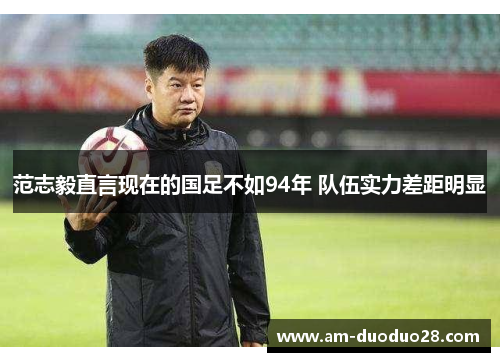 范志毅直言现在的国足不如94年 队伍实力差距明显