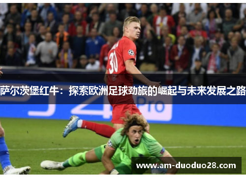 萨尔茨堡红牛：探索欧洲足球劲旅的崛起与未来发展之路