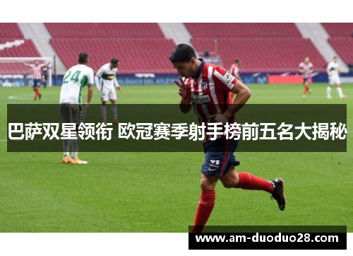 巴萨双星领衔 欧冠赛季射手榜前五名大揭秘 巴萨双星领衔 欧冠赛季射手榜前五名大揭秘