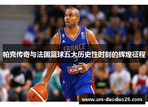帕克传奇与法国篮球五大历史性时刻的辉煌征程