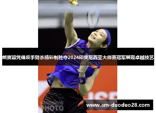 戴资颖凭借反手劈杀精彩制胜夺2024印度尼西亚大师赛冠军展现卓越技艺