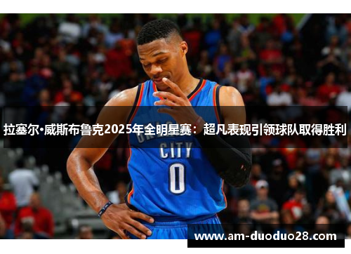 拉塞尔·威斯布鲁克2025年全明星赛：超凡表现引领球队取得胜利