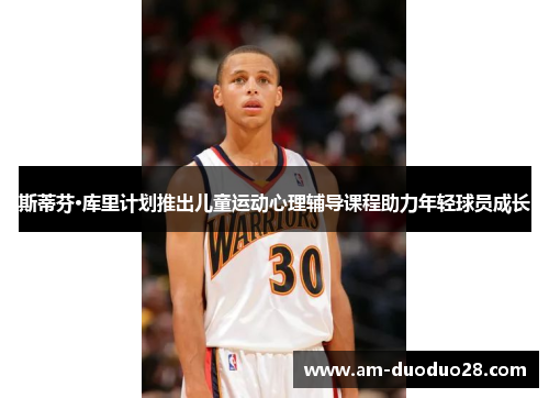 斯蒂芬·库里计划推出儿童运动心理辅导课程助力年轻球员成长 斯蒂芬·库里计划推出儿童运动心理辅导课程助力年轻球员成长
