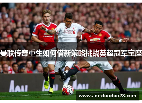 曼联传奇重生如何借新策略挑战英超冠军宝座