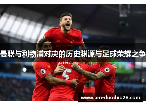 曼联与利物浦对决的历史渊源与足球荣耀之争