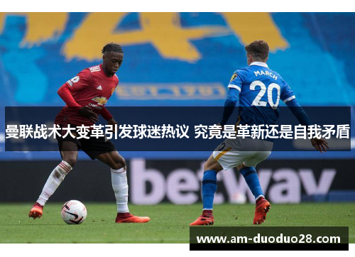 曼联战术大变革引发球迷热议 究竟是革新还是自我矛盾