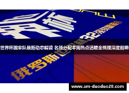 世界杯国家队最新动态解读 名额分配本周热点话题全梳理深度前瞻