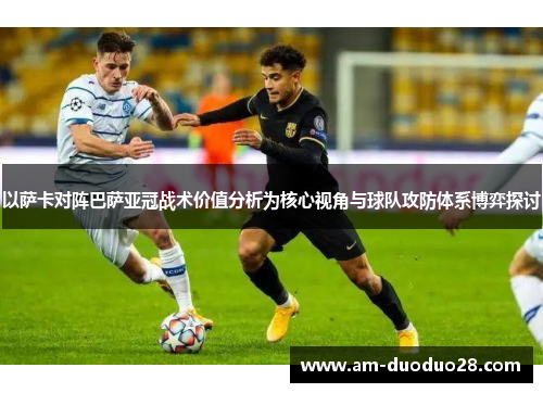 以萨卡对阵巴萨亚冠战术价值分析为核心视角与球队攻防体系博弈探讨