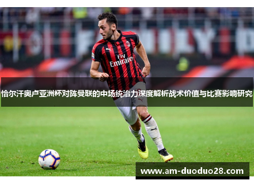 恰尔汗奥卢亚洲杯对阵曼联的中场统治力深度解析战术价值与比赛影响研究