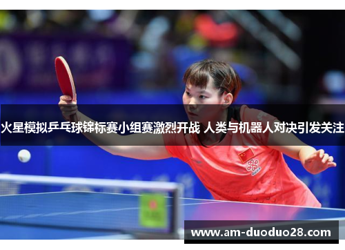 火星模拟乒乓球锦标赛小组赛激烈开战 人类与机器人对决引发关注