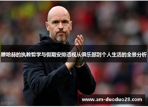 滕哈赫的执教哲学与假期安排透视从俱乐部到个人生活的全景分析