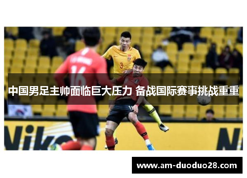 中国男足主帅面临巨大压力 备战国际赛事挑战重重