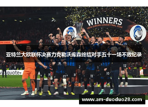 亚特兰大欧联杯决赛力克勒沃库森终结对手五十一场不败纪录 亚特兰大欧联杯决赛力克勒沃库森终结对手五十一场不败纪录
